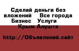 Сделай деньги без вложений. - Все города Бизнес » Услуги   . Крым,Алушта